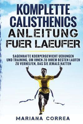 bokomslag KOMPLETTE CALISTHENICS ANLEITUNG Fuer LAEUFER: SAGENHAFTE KOERPERGEWICHT UEBUNGEN UND TRAINING, UM IHNEN ZU IHREM BESTEN LAUFEN Zu VERHELFEN, DAS SIE