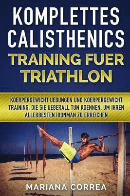 bokomslag KOMPLETTES CALISTHENICS TRAINING Fuer TRIATHLON: KOERPERGEWICHT UEBUNGEN UND KOERPERGEWICHT TRAINING, DIE SIE UEBERALL TUN KOENNEN, UM IHREN ALLERBEST