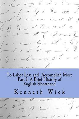 Kenneth a. Wick - To Labor Less and Accomplish More Part 1: A Brief History of English Shorthand, Häftad