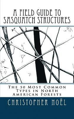bokomslag A Field Guide to Sasquatch Structures: The 50 Most Common Types in North American Forests