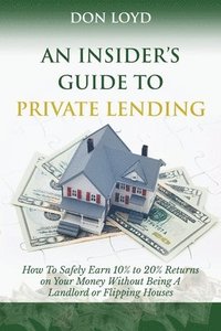 bokomslag An Insider's Guide to Private Lending: How to Safely Earn 10% to 20% Returns on Your Money Without Being a Landlord or Flipping Houses