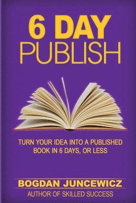 6 Day Publish: Turn Your Idea Into A Published Book In 6 Days, Or Less 1