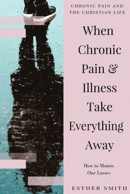 bokomslag When Chronic Pain & Illness Take Everything Away: How to Mourn Our Losses