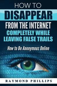 bokomslag How to Disappear From The Internet Completely While Leaving False Trails: How to Be Anonymous Online