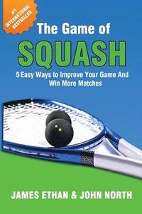 bokomslag The Game Of Squash: 5 Easy Ways to Improve Your Game and Win More Matches