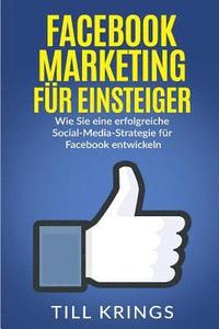 bokomslag Facebook Marketing für Einsteiger: Wie Sie eine erfolgreiche Social-Media-Strategie für Facebook entwickeln