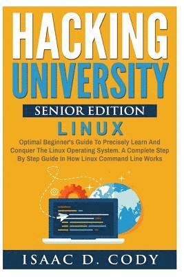 Hacking University Senior Edition: Linux: Optimal beginner's guide to precisely learn and conquer the Linux operating system. A complete step-by-step 1