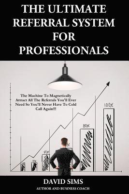 bokomslag The Ultimate Referral System For Professionals: The Machine To Magnetically Attract All The Referrals You'll Ever Need So You'll Never Have To Cold Ca