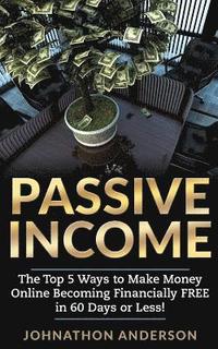 bokomslag Passive Income: The Top 5 Ways to Make Money Online Becoming Financially Free in 60 Days or Less! Stop Working and Start Living Today!