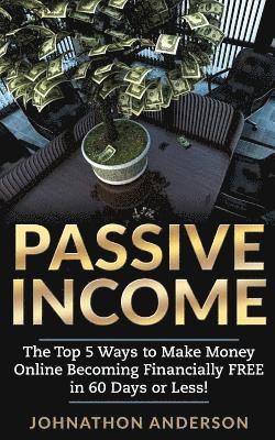 Passive Income: The Top 5 Ways to Make Money Online Becoming Financially Free in 60 Days or Less! Stop Working and Start Living Today! 1