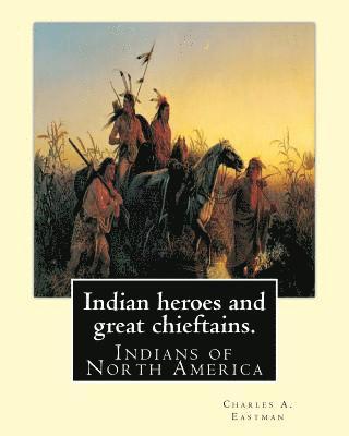 Indian heroes and great chieftains. By: Charles A. Eastman: Indians of North America 1