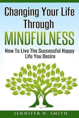 bokomslag Changing Your Life Through Mindfulness: How To Live The Successful Happy Life You Desire