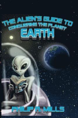 Philip R. Mills - The Alien's Guide to Conquering the Planet Earth, Häftad