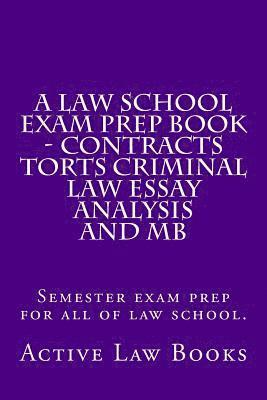 A Law School Exam Prep Book - Contracts Torts Criminal Law Essay Analysis and MB: Semester exam prep for all of law school. 1