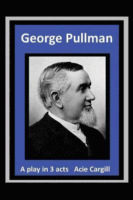 George Pullman: A Play in Three Acts 1