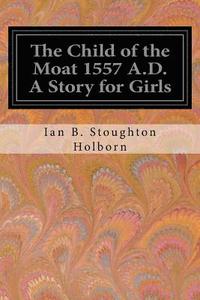 bokomslag The Child of the Moat 1557 A.D. A Story for Girls