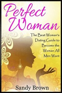 bokomslag Perfect Woman: The Best Woman's Dating Guide to Become the Woman All Men Want (dating guide, change yourself, dating, perfect marriag