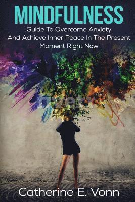 Mindfulness: Guide To Overcome Anxiety And Achieve Inner Piece In The Present Moment Right Now