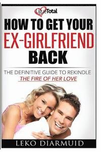 bokomslag How to Get Your Ex Girlfriend Back: The definitive guide to rekindle the fire of her love