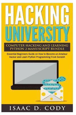 Hacking University Computer Hacking and Learning Python 2 Manuscript Bundle: Essential Beginners Guide on How to Become an Amateur Hacker and Learn Py 1