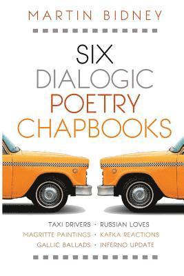 Six Dialogic Poetry Chapbooks: Taxi Drivers, Magritte Paintings, Gallic Ballads, Russian Loves, Kafka Reactions, Inferno Update 1