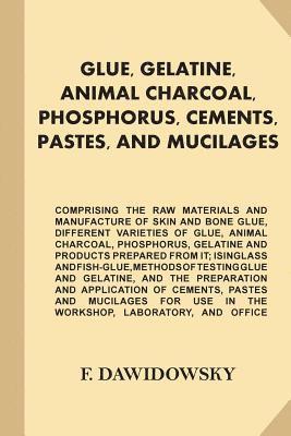 bokomslag Glue, Gelatine, Animal Charcoal, Phosphorus, Cements, Pastes, and Mucilages: Comprising the Raw Materials and Manufacture of Skin and Bone Glue, Diffe