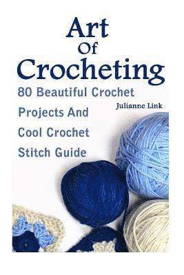 Art Of Crocheting: 80 Beautiful Crochet Projects And Cool Crochet Stitch Guide: (Crochet Hook A, Crochet Accessories, Crochet Patterns, C 1