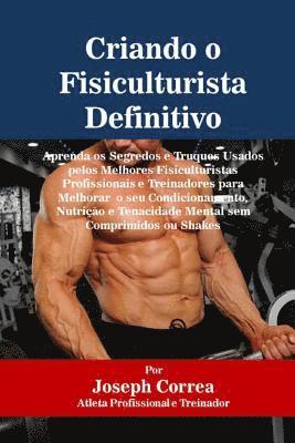 Criando o Fisiculturista Definitivo: Aprenda os Segredos e Truques Usados pelos Melhores Fisiculturistas Profissionais e Treinadores para Melhorar o s 1