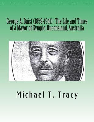George A. Buist (1859-1941): The Life and Times of a Mayor of Gympie, Queensland, Australia 1