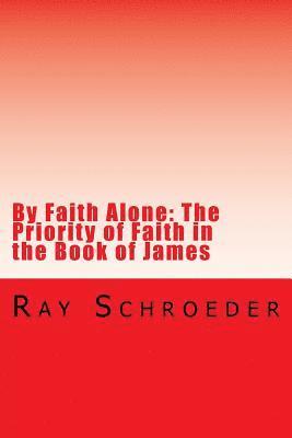 By Faith Alone: The Priority of Faith in the Book of James: The Work of God is to Believe in Jesus 1