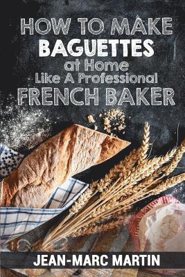 How To Make Baguettes At Home Like A Professional French Baker: Authentic Receipe Of Artisan Bread Baking 1