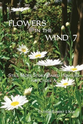 Flowers in the Wind 7: Still More Story-Based Homilies for Cycle A 1