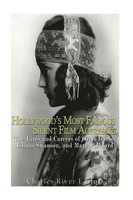 Hollywood's Most Famous Silent Film Actresses: The Lives and Careers of Greta Garbo, Gloria Swanson, and Mary Pickford 1