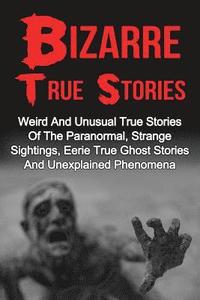 bokomslag Bizarre True Stories: Weird And Unusual True Stories Of The Paranormal, Strange Sightings, Eerie True Ghost Stories And Unexplained Phenomen