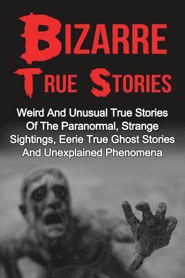 Bizarre True Stories: Weird And Unusual True Stories Of The Paranormal, Strange Sightings, Eerie True Ghost Stories And Unexplained Phenomen 1