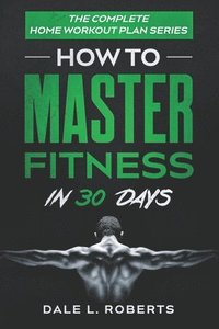 bokomslag The Complete Home Workout Plan Series: How to Master Fitness in 30 Days