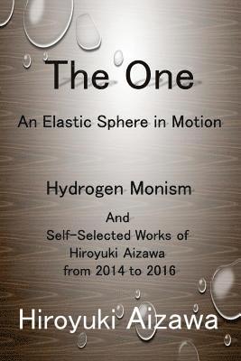 bokomslag The One: An Elastic Sphere in Motion: Hydrogen Monism and Self-Selected Works of Hiroyuki Aizawa from 2014 to 2016