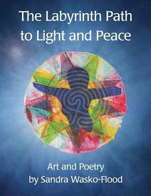 The Labyrinth Path to Light and Peace: Art and Poetry by Sandra Wasko-Flood 1