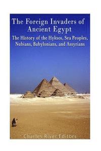 bokomslag The Foreign Invaders of Ancient Egypt: The History of the Hyksos, Sea Peoples, Nubians, Babylonians, and Assyrians