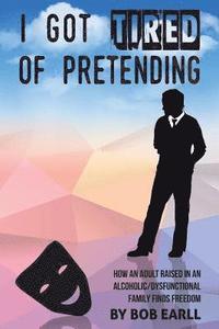 bokomslag I Got Tired of Pretending: How An Adult Raised In An Alcoholic/Dysfunctional Family Finds Freedom
