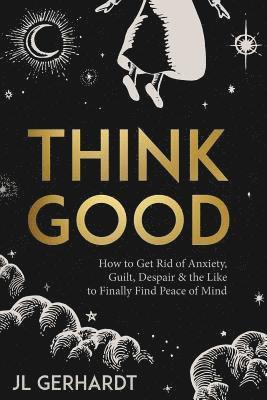 Think Good: How to Get Rid of Anxiety, Guilt, Despair & the Like to Finally Find Peace of Mind 1