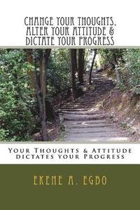 bokomslag Change your thoughts, alter your attitude & dictate your progress: Your Thoughts & Attitude dictates your Progress