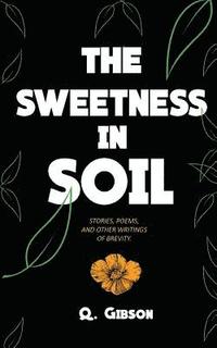 bokomslag The Sweetness In Soil: Stories, poems, and other writings of brevity.