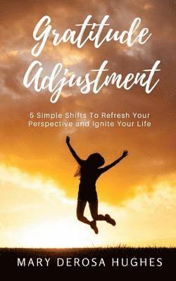 Gratitude Adjustment: 5 Simple Shifts To Refresh Your Perspective and Ignite Your Life 1