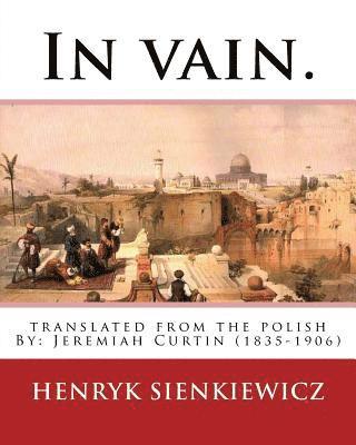 In vain. Translated from the Polish by Jeremiah Curtin. By: Henryk Sienkiewicz: translated from the polish By: Jeremiah Curtin (1835-1906) 1