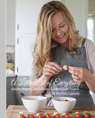 A Little Bit of Everything: Simple, Elegant, and Delicious Cooking from Scratch 1