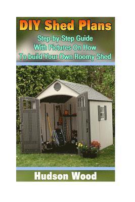 DIY Shed Plans: Step-by-Step Guide With Pictures On How To Build Your Own Roomy Shed: (Shed Plan Book, How To Build A Shed) 1