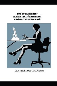 bokomslag How to be the Best Administrative Assistant Anyone Could Ever Have