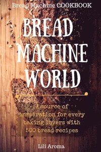 bokomslag Bread Machine World: A Source Of Inspiration For Every Baking Lovers With 500 Bread Recipes