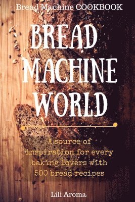 bokomslag Bread Machine World: A Source Of Inspiration For Every Baking Lovers With 500 Bread Recipes